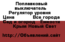 Поплавковый выключатель. Регулятор уровня › Цена ­ 1 300 - Все города Сад и огород » Ёмкости   . Крым,Новый Свет